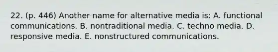 22. (p. 446) Another name for alternative media is: A. functional communications. B. nontraditional media. C. techno media. D. responsive media. E. nonstructured communications.