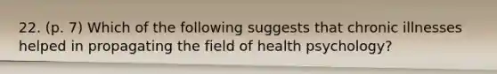 22. (p. 7) Which of the following suggests that chronic illnesses helped in propagating the field of health psychology?