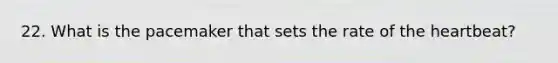 22. What is the pacemaker that sets the rate of the heartbeat?