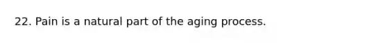 22. Pain is a natural part of the aging process.