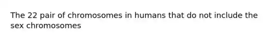 The 22 pair of chromosomes in humans that do not include the sex chromosomes