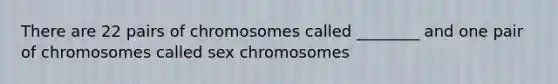 There are 22 pairs of chromosomes called ________ and one pair of chromosomes called sex chromosomes