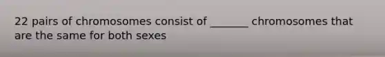 22 pairs of chromosomes consist of _______ chromosomes that are the same for both sexes