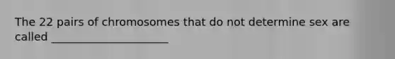 The 22 pairs of chromosomes that do not determine sex are called _____________________