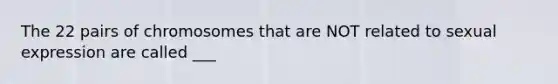 The 22 pairs of chromosomes that are NOT related to sexual expression are called ___