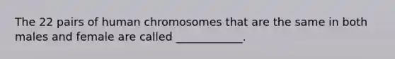 The 22 pairs of human chromosomes that are the same in both males and female are called ____________.