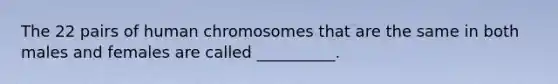 The 22 pairs of human chromosomes that are the same in both males and females are called __________.