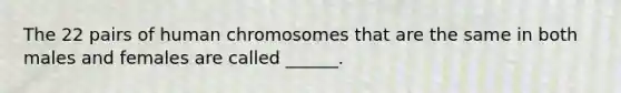 The 22 pairs of human chromosomes that are the same in both males and females are called ______.