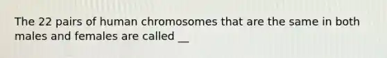 The 22 pairs of human chromosomes that are the same in both males and females are called __