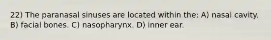 22) The paranasal sinuses are located within the: A) nasal cavity. B) facial bones. C) nasopharynx. D) inner ear.