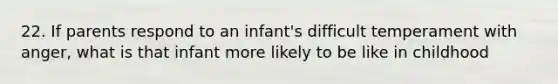 22. If parents respond to an infant's difficult temperament with anger, what is that infant more likely to be like in childhood