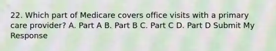 22. Which part of Medicare covers office visits with a primary care provider? A. Part A B. Part B C. Part C D. Part D Submit My Response