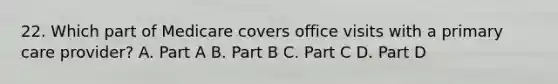 22. Which part of Medicare covers office visits with a primary care provider? A. Part A B. Part B C. Part C D. Part D