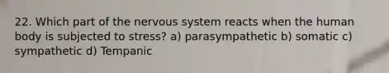 22. Which part of the nervous system reacts when the human body is subjected to stress? a) parasympathetic b) somatic c) sympathetic d) Tempanic