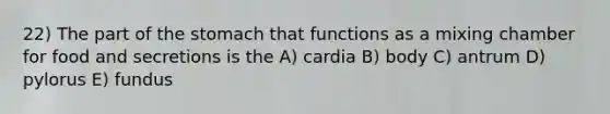 22) The part of the stomach that functions as a mixing chamber for food and secretions is the A) cardia B) body C) antrum D) pylorus E) fundus