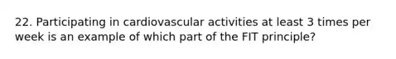 22. Participating in cardiovascular activities at least 3 times per week is an example of which part of the FIT principle?