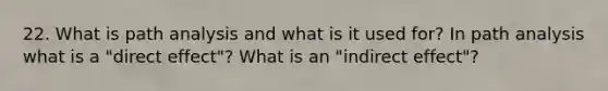 22. What is path analysis and what is it used for? In path analysis what is a "direct effect"? What is an "indirect effect"?