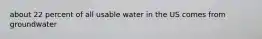 about 22 percent of all usable water in the US comes from groundwater