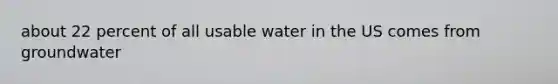 about 22 percent of all usable water in the US comes from groundwater