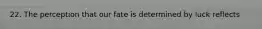 22. The perception that our fate is determined by luck reflects