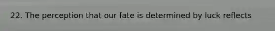 22. The perception that our fate is determined by luck reflects