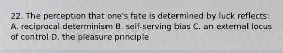 22. The perception that one's fate is determined by luck reflects: A. reciprocal determinism B. self-serving bias C. an external locus of control D. the pleasure principle