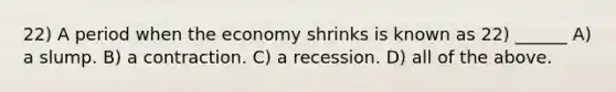 22) A period when the economy shrinks is known as 22) ______ A) a slump. B) a contraction. C) a recession. D) all of the above.