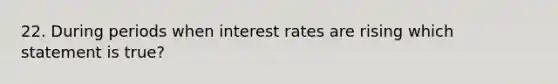 22. During periods when interest rates are rising which statement is true?