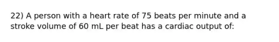 22) A person with a heart rate of 75 beats per minute and a stroke volume of 60 mL per beat has a <a href='https://www.questionai.com/knowledge/kyxUJGvw35-cardiac-output' class='anchor-knowledge'>cardiac output</a> of: