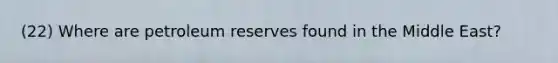 (22) Where are petroleum reserves found in the Middle East?