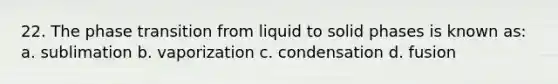 22. The phase transition from liquid to solid phases is known as: a. sublimation b. vaporization c. condensation d. fusion