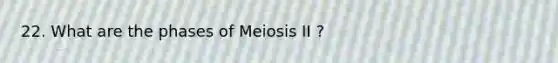 22. What are the phases of Meiosis II ?