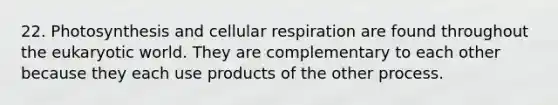 22. Photosynthesis and cellular respiration are found throughout the eukaryotic world. They are complementary to each other because they each use products of the other process.