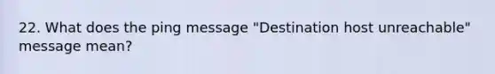 22. What does the ping message "Destination host unreachable" message mean?