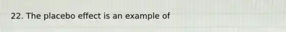 22. The placebo effect is an example of