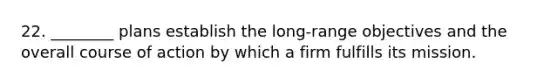 22. ________ plans establish the long-range objectives and the overall course of action by which a firm fulfills its mission.