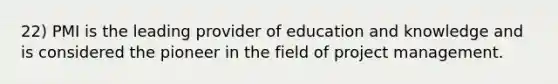 22) PMI is the leading provider of education and knowledge and is considered the pioneer in the field of project management.