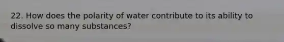 22. How does the polarity of water contribute to its ability to dissolve so many substances?