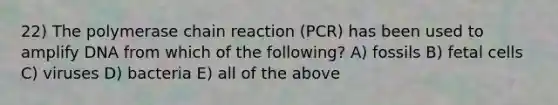 22) The polymerase chain reaction (PCR) has been used to amplify DNA from which of the following? A) fossils B) fetal cells C) viruses D) bacteria E) all of the above