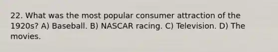 22. What was the most popular consumer attraction of the 1920s? A) Baseball. B) NASCAR racing. C) Television. D) The movies.