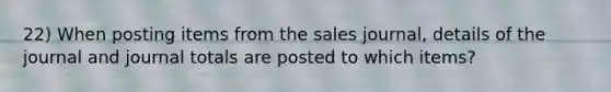 22) When posting items from the sales journal, details of the journal and journal totals are posted to which items?