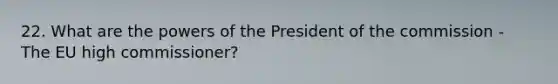 22. What are the powers of the President of the commission - The EU high commissioner?