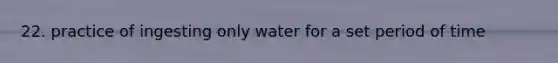 22. practice of ingesting only water for a set period of time