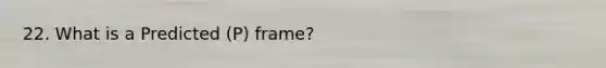 22. What is a Predicted (P) frame?