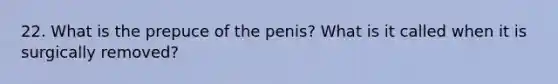 22. What is the prepuce of the penis? What is it called when it is surgically removed?