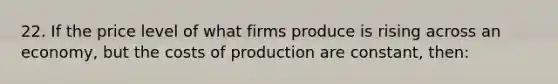 22. If the price level of what firms produce is rising across an economy, but the costs of production are constant, then: