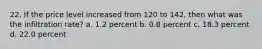 22. If the price level increased from 120 to 142, then what was the infiltration rate? a. 1.2 percent b. 0.8 percent c. 18.3 percent d. 22.0 percent