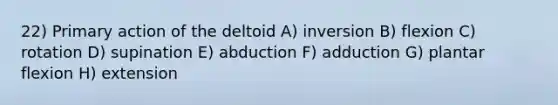 22) Primary action of the deltoid A) inversion B) flexion C) rotation D) supination E) abduction F) adduction G) plantar flexion H) extension