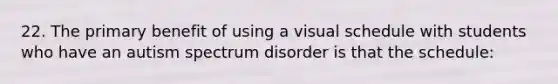 22. The primary benefit of using a visual schedule with students who have an autism spectrum disorder is that the schedule: