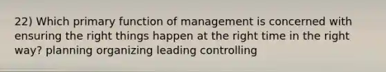 22) Which primary function of management is concerned with ensuring the right things happen at the right time in the right way? planning organizing leading controlling